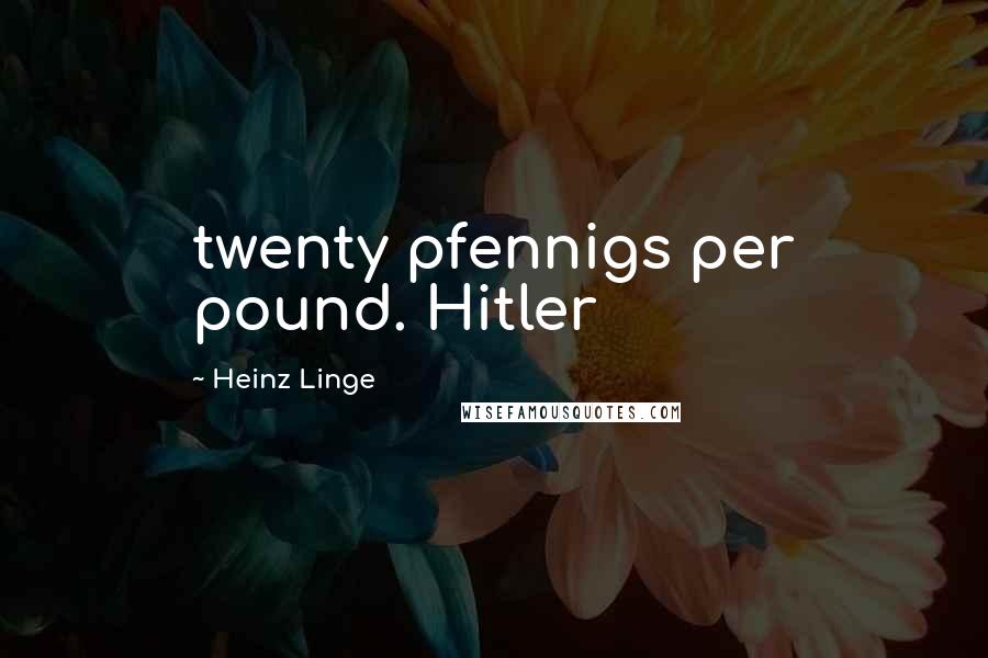 Heinz Linge Quotes: twenty pfennigs per pound. Hitler