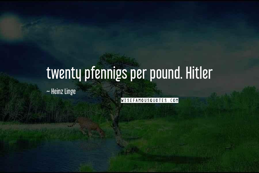 Heinz Linge Quotes: twenty pfennigs per pound. Hitler