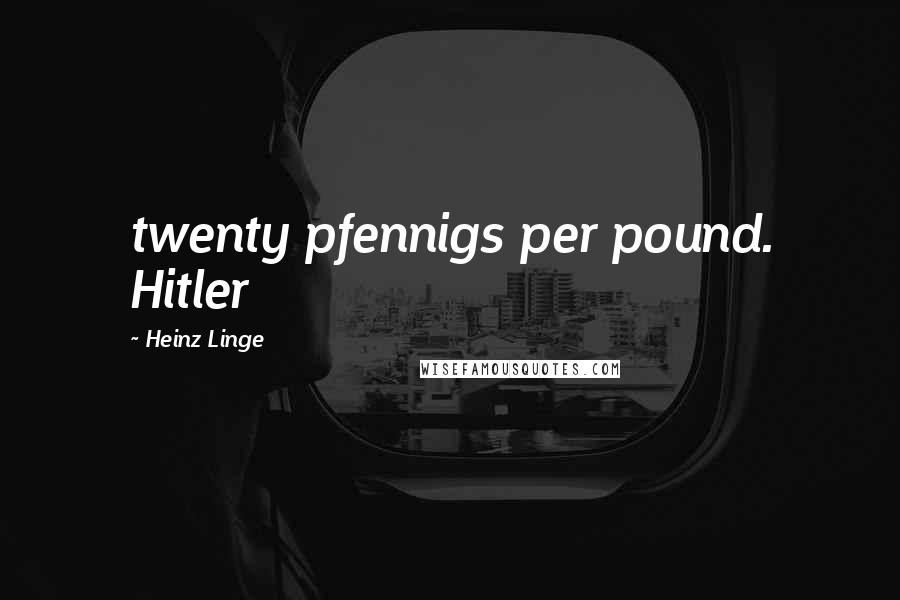 Heinz Linge Quotes: twenty pfennigs per pound. Hitler