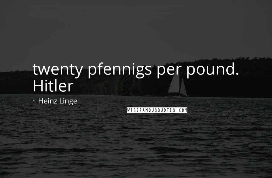 Heinz Linge Quotes: twenty pfennigs per pound. Hitler