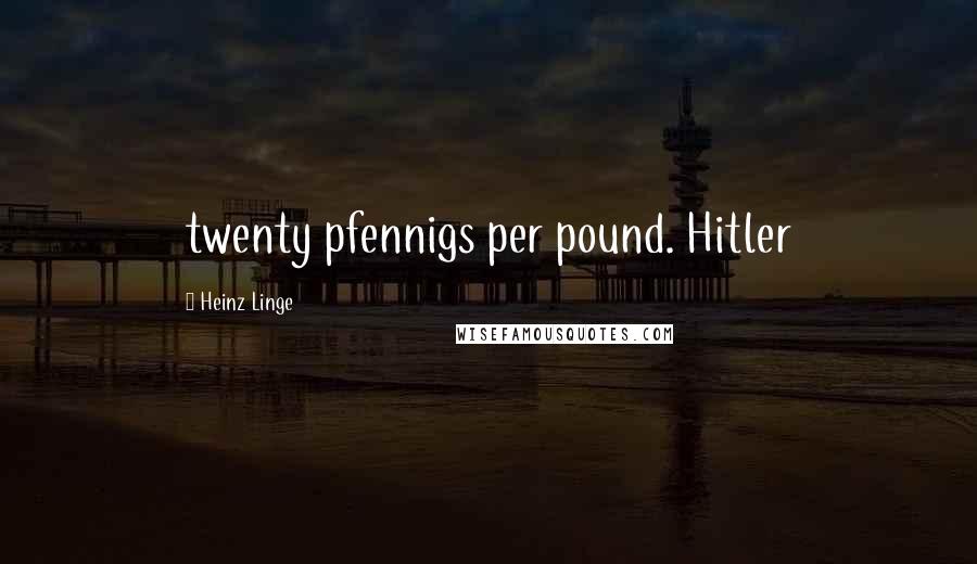 Heinz Linge Quotes: twenty pfennigs per pound. Hitler