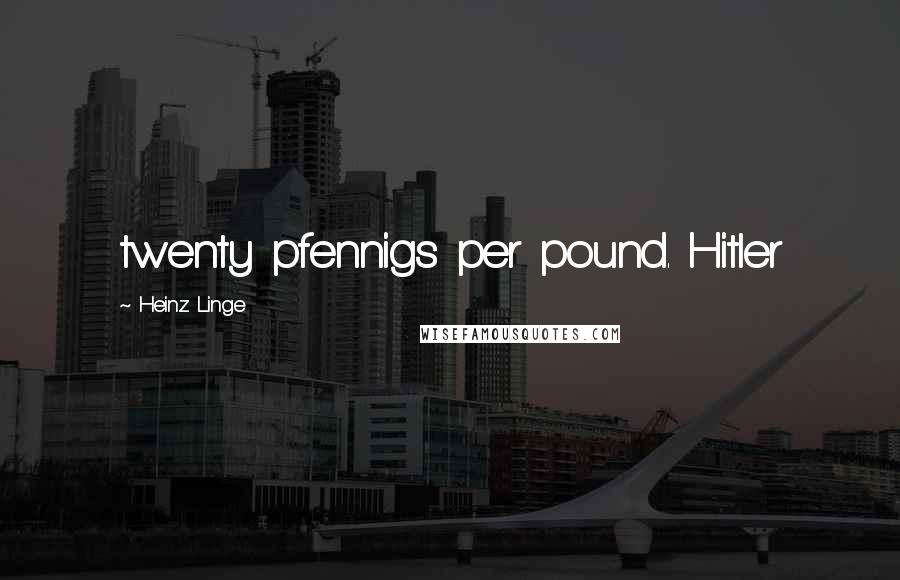 Heinz Linge Quotes: twenty pfennigs per pound. Hitler