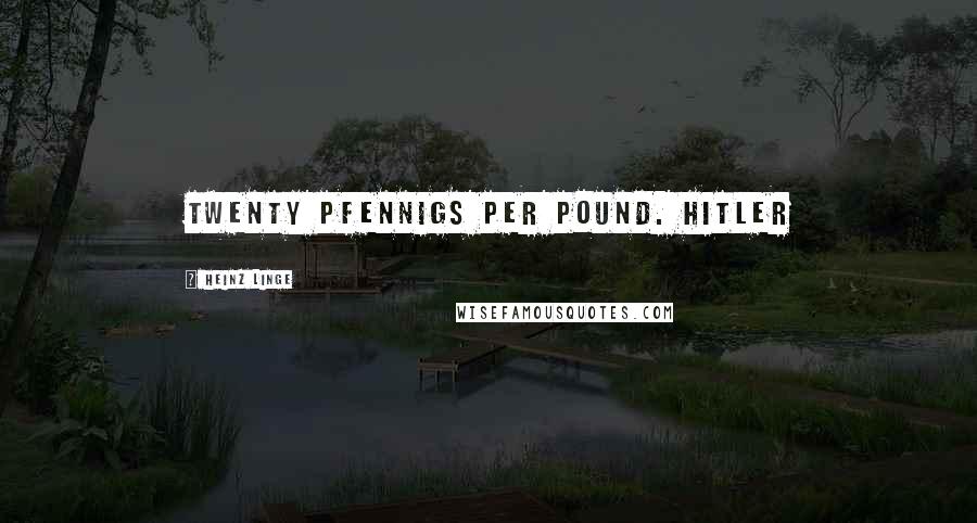 Heinz Linge Quotes: twenty pfennigs per pound. Hitler