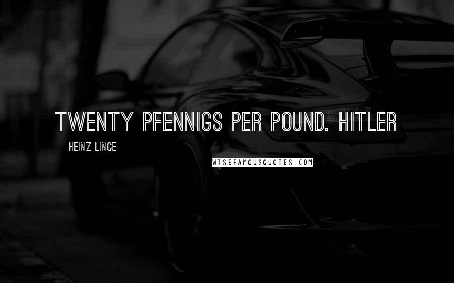 Heinz Linge Quotes: twenty pfennigs per pound. Hitler