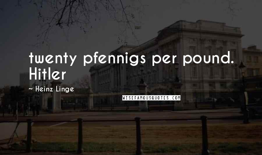 Heinz Linge Quotes: twenty pfennigs per pound. Hitler