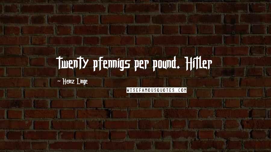 Heinz Linge Quotes: twenty pfennigs per pound. Hitler