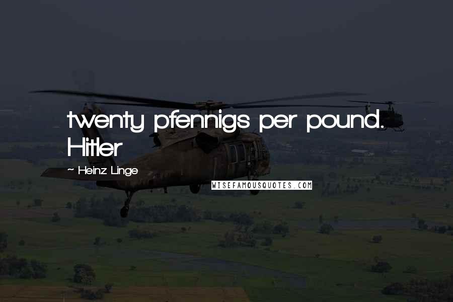 Heinz Linge Quotes: twenty pfennigs per pound. Hitler