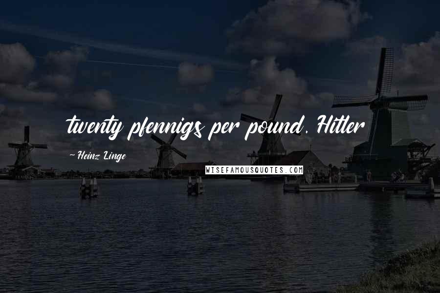 Heinz Linge Quotes: twenty pfennigs per pound. Hitler