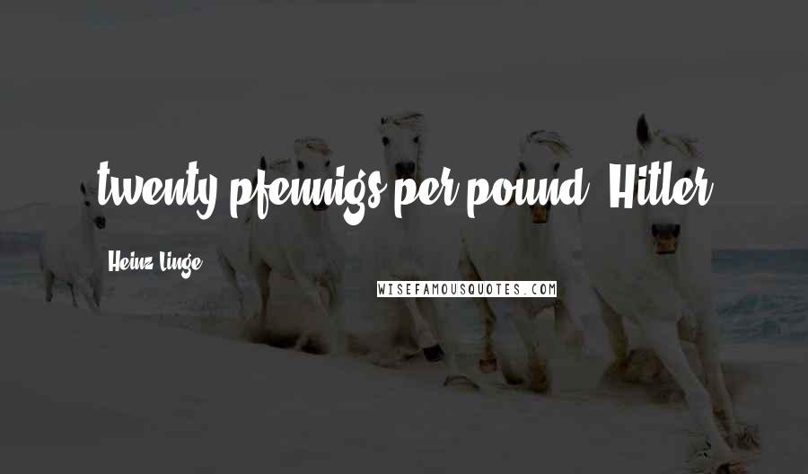 Heinz Linge Quotes: twenty pfennigs per pound. Hitler