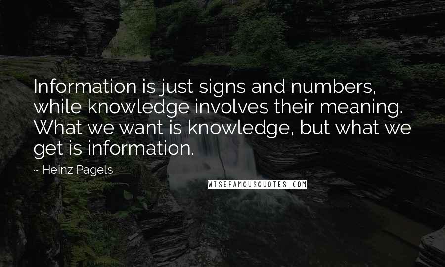 Heinz Pagels Quotes: Information is just signs and numbers, while knowledge involves their meaning. What we want is knowledge, but what we get is information.