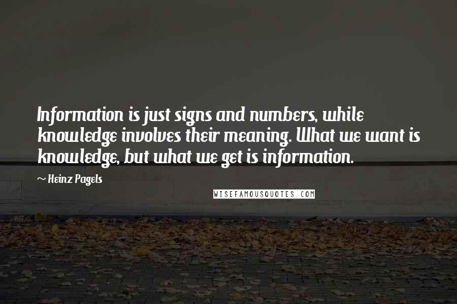 Heinz Pagels Quotes: Information is just signs and numbers, while knowledge involves their meaning. What we want is knowledge, but what we get is information.