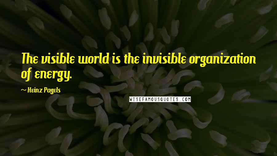 Heinz Pagels Quotes: The visible world is the invisible organization of energy.