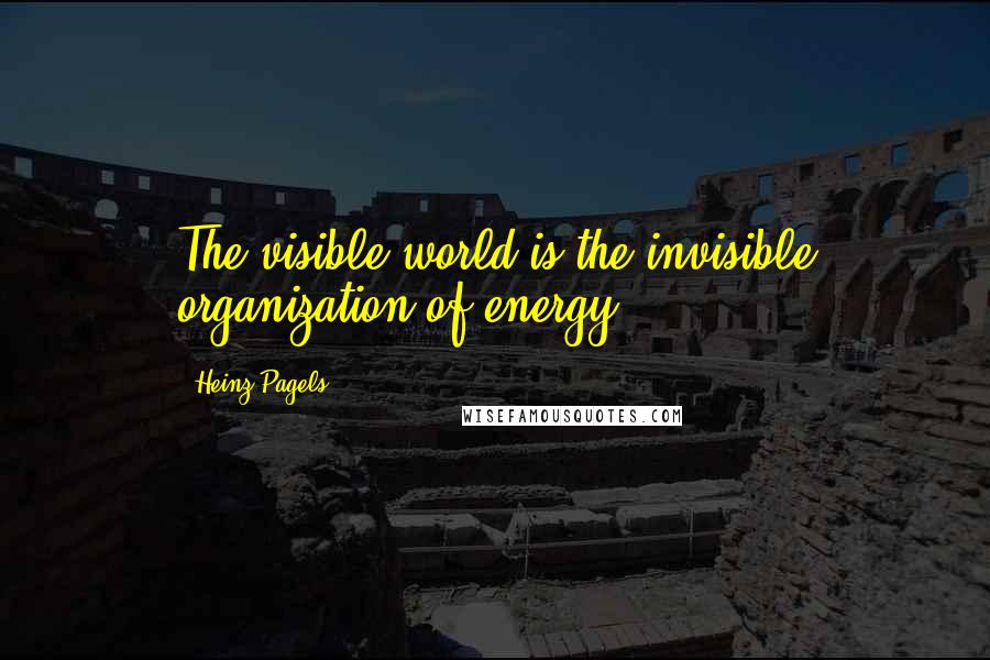 Heinz Pagels Quotes: The visible world is the invisible organization of energy.