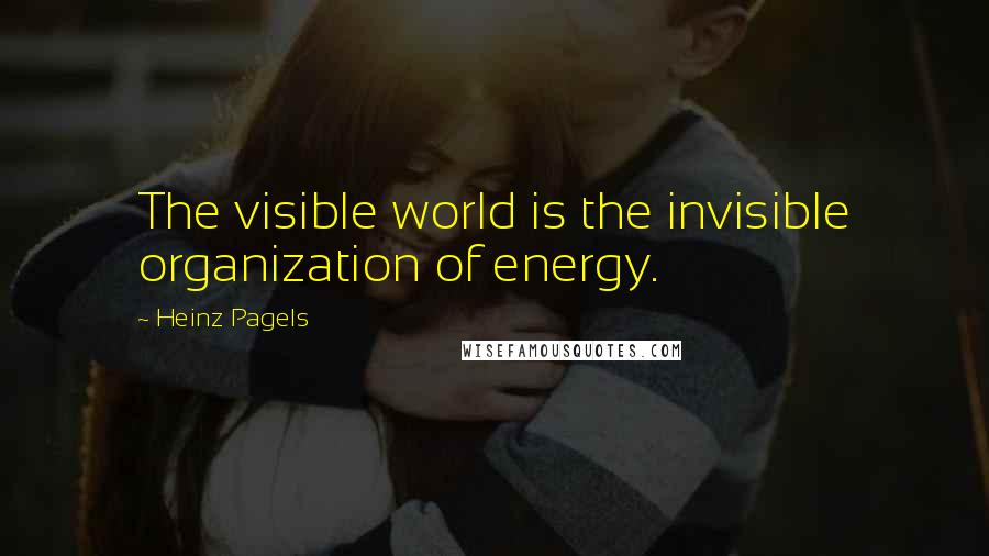 Heinz Pagels Quotes: The visible world is the invisible organization of energy.