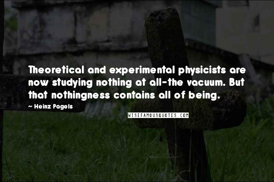 Heinz Pagels Quotes: Theoretical and experimental physicists are now studying nothing at all-the vacuum. But that nothingness contains all of being.