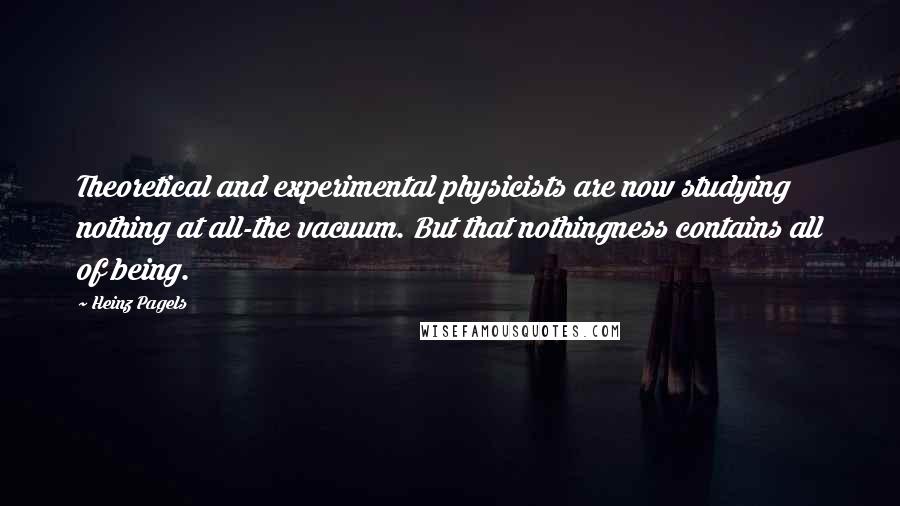 Heinz Pagels Quotes: Theoretical and experimental physicists are now studying nothing at all-the vacuum. But that nothingness contains all of being.