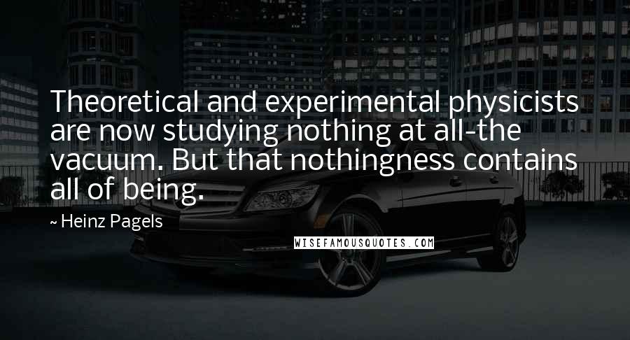 Heinz Pagels Quotes: Theoretical and experimental physicists are now studying nothing at all-the vacuum. But that nothingness contains all of being.