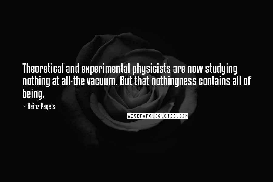 Heinz Pagels Quotes: Theoretical and experimental physicists are now studying nothing at all-the vacuum. But that nothingness contains all of being.