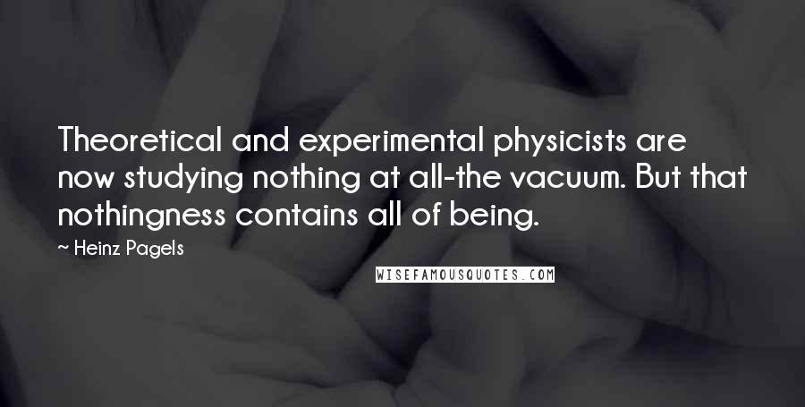 Heinz Pagels Quotes: Theoretical and experimental physicists are now studying nothing at all-the vacuum. But that nothingness contains all of being.