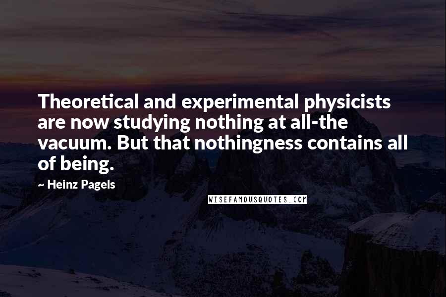 Heinz Pagels Quotes: Theoretical and experimental physicists are now studying nothing at all-the vacuum. But that nothingness contains all of being.