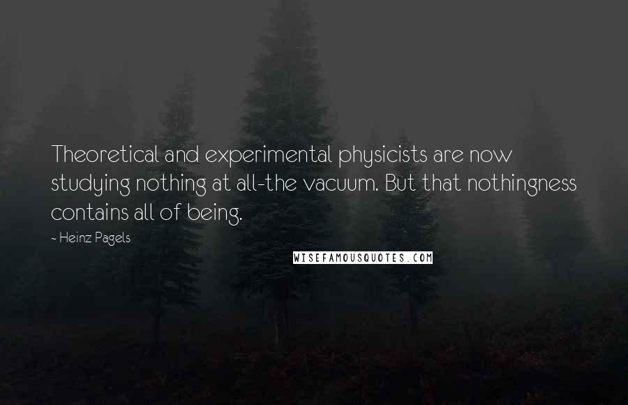 Heinz Pagels Quotes: Theoretical and experimental physicists are now studying nothing at all-the vacuum. But that nothingness contains all of being.
