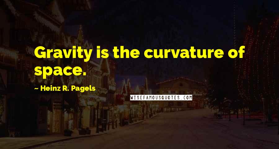 Heinz R. Pagels Quotes: Gravity is the curvature of space.