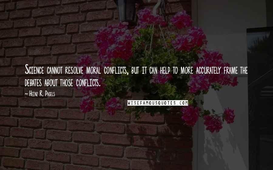 Heinz R. Pagels Quotes: Science cannot resolve moral conflicts, but it can help to more accurately frame the debates about those conflicts.