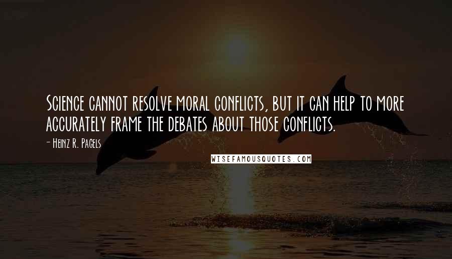 Heinz R. Pagels Quotes: Science cannot resolve moral conflicts, but it can help to more accurately frame the debates about those conflicts.