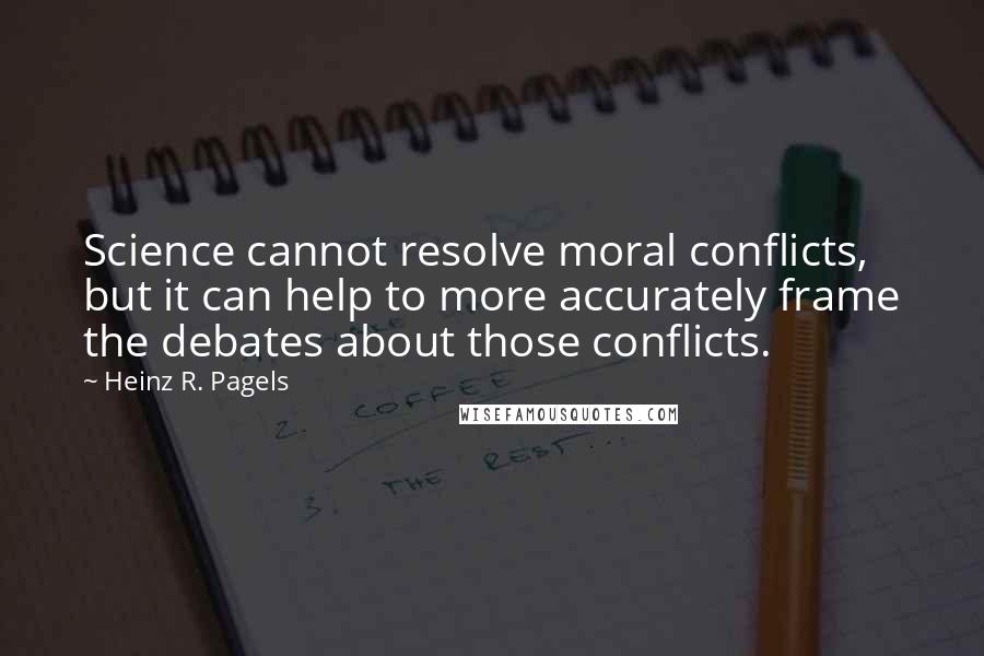 Heinz R. Pagels Quotes: Science cannot resolve moral conflicts, but it can help to more accurately frame the debates about those conflicts.