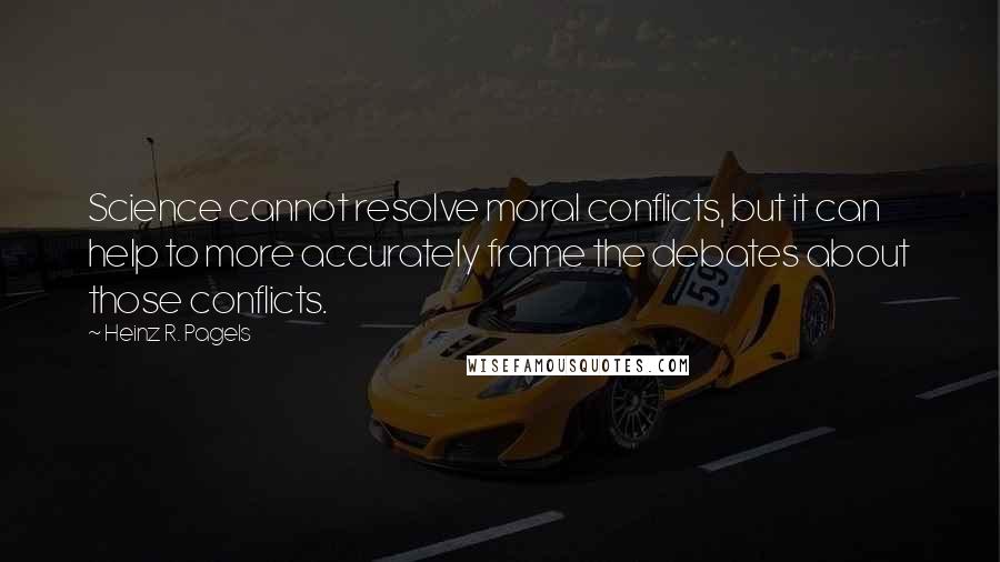 Heinz R. Pagels Quotes: Science cannot resolve moral conflicts, but it can help to more accurately frame the debates about those conflicts.