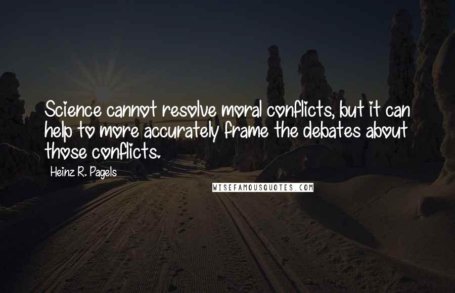 Heinz R. Pagels Quotes: Science cannot resolve moral conflicts, but it can help to more accurately frame the debates about those conflicts.