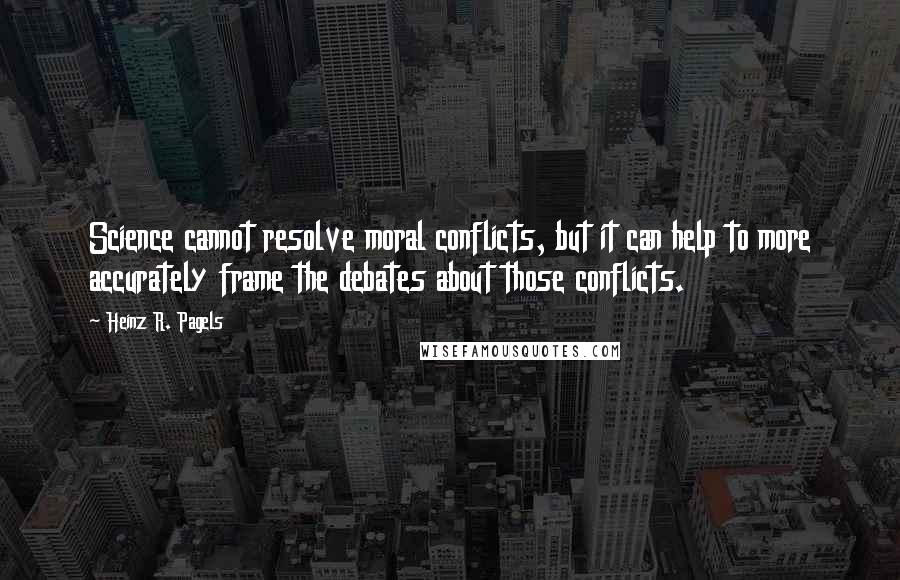 Heinz R. Pagels Quotes: Science cannot resolve moral conflicts, but it can help to more accurately frame the debates about those conflicts.