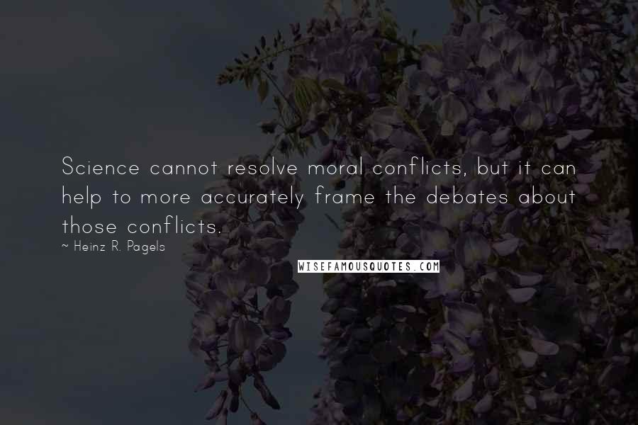 Heinz R. Pagels Quotes: Science cannot resolve moral conflicts, but it can help to more accurately frame the debates about those conflicts.