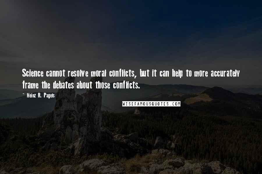 Heinz R. Pagels Quotes: Science cannot resolve moral conflicts, but it can help to more accurately frame the debates about those conflicts.