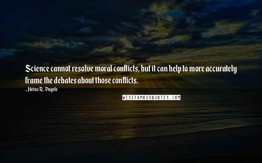 Heinz R. Pagels Quotes: Science cannot resolve moral conflicts, but it can help to more accurately frame the debates about those conflicts.