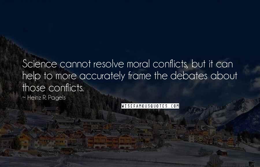 Heinz R. Pagels Quotes: Science cannot resolve moral conflicts, but it can help to more accurately frame the debates about those conflicts.