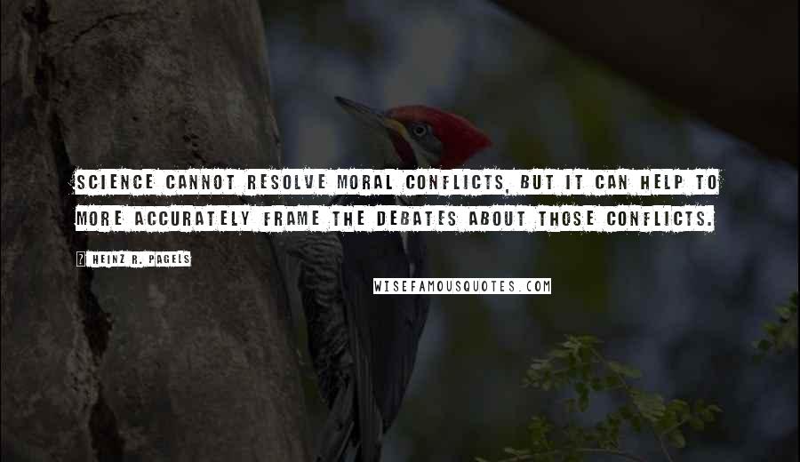 Heinz R. Pagels Quotes: Science cannot resolve moral conflicts, but it can help to more accurately frame the debates about those conflicts.