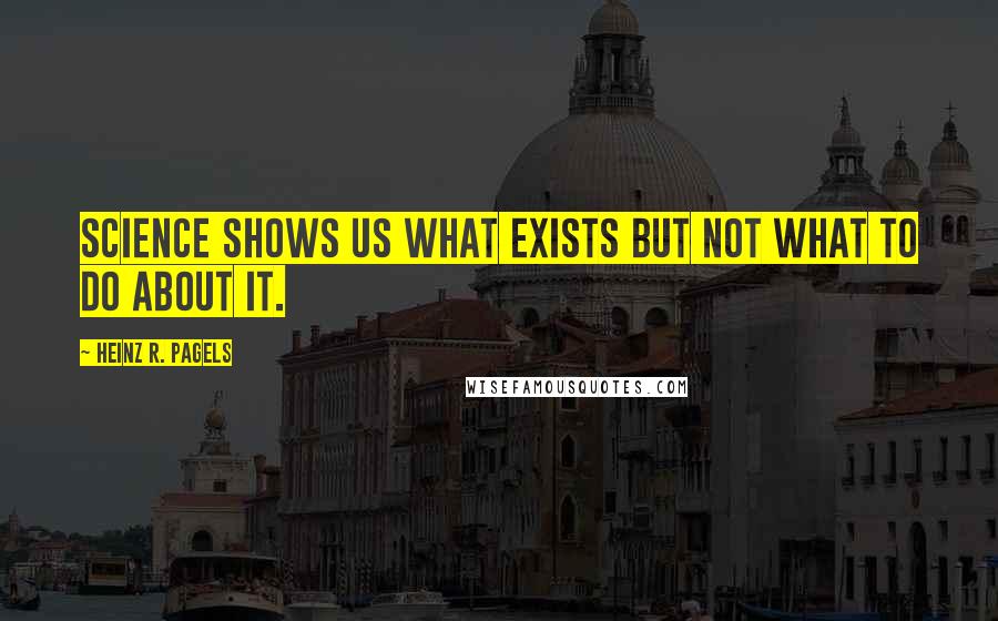 Heinz R. Pagels Quotes: Science shows us what exists but not what to do about it.