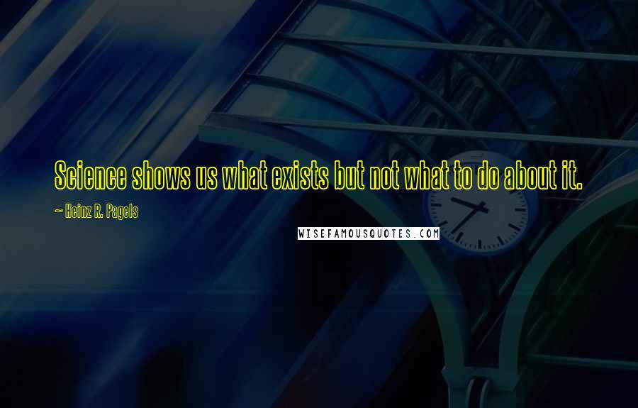 Heinz R. Pagels Quotes: Science shows us what exists but not what to do about it.