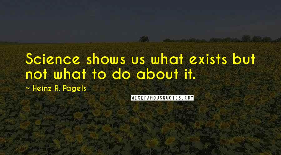Heinz R. Pagels Quotes: Science shows us what exists but not what to do about it.
