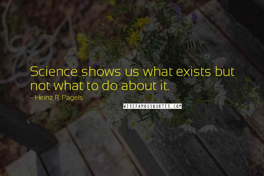 Heinz R. Pagels Quotes: Science shows us what exists but not what to do about it.