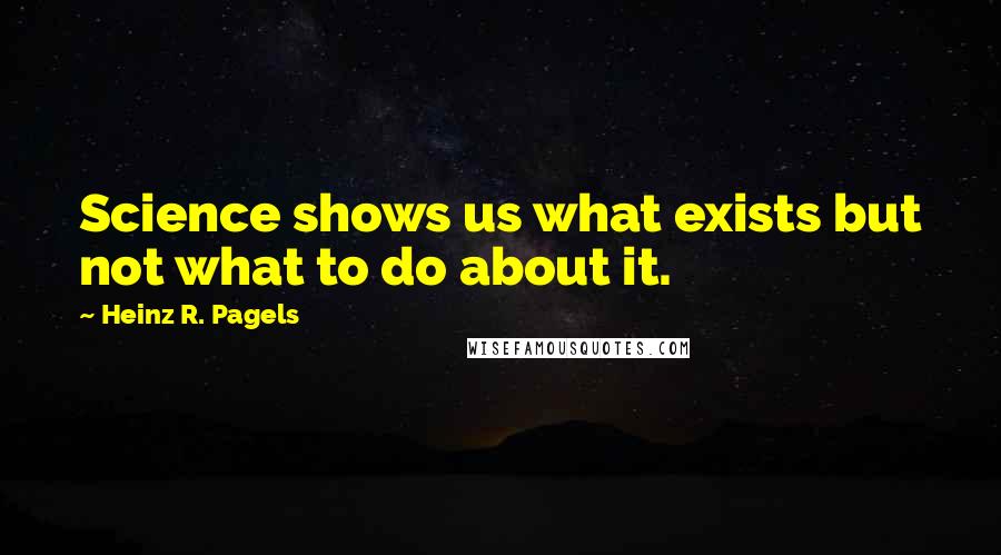 Heinz R. Pagels Quotes: Science shows us what exists but not what to do about it.