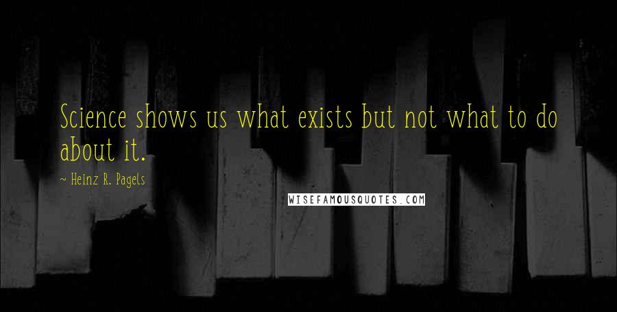 Heinz R. Pagels Quotes: Science shows us what exists but not what to do about it.