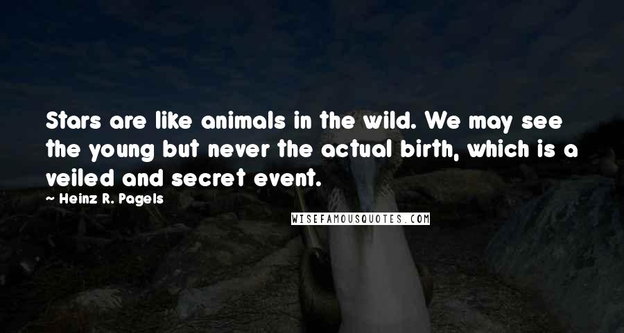 Heinz R. Pagels Quotes: Stars are like animals in the wild. We may see the young but never the actual birth, which is a veiled and secret event.