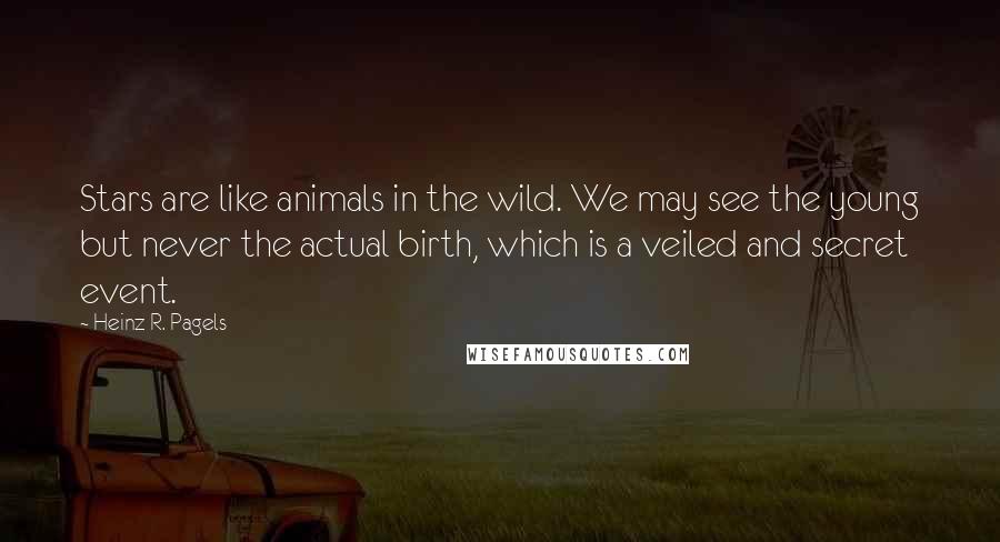 Heinz R. Pagels Quotes: Stars are like animals in the wild. We may see the young but never the actual birth, which is a veiled and secret event.