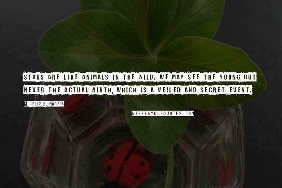 Heinz R. Pagels Quotes: Stars are like animals in the wild. We may see the young but never the actual birth, which is a veiled and secret event.