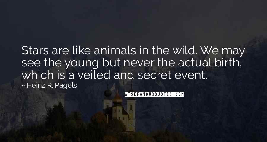 Heinz R. Pagels Quotes: Stars are like animals in the wild. We may see the young but never the actual birth, which is a veiled and secret event.