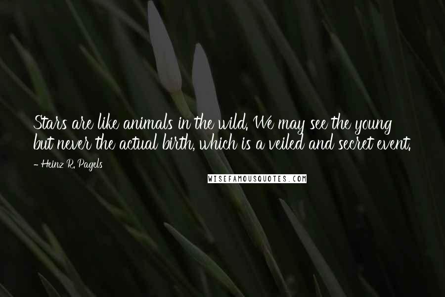 Heinz R. Pagels Quotes: Stars are like animals in the wild. We may see the young but never the actual birth, which is a veiled and secret event.