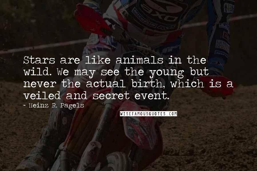 Heinz R. Pagels Quotes: Stars are like animals in the wild. We may see the young but never the actual birth, which is a veiled and secret event.