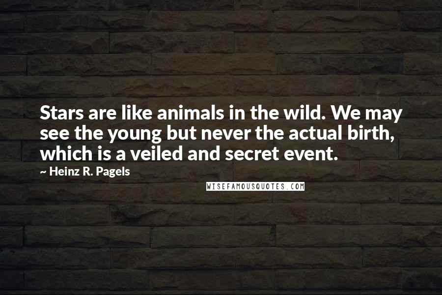 Heinz R. Pagels Quotes: Stars are like animals in the wild. We may see the young but never the actual birth, which is a veiled and secret event.